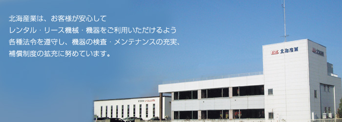 北海産業はお客様が安心してレンタル・リース機械・機器をご利用いただけるよう各種法令を遵守し、機器の検査・メンテナンスの充実、補償制度の拡充に努めています。